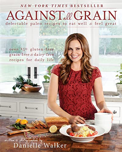 Against All Grain Delectable Paleo Recipes to Eat Well &amp; Feel Great