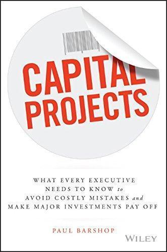 Capital Projects What Every Executive Needs To Know To Avoid Costly Mistakes And Make Major Investments Pay Off