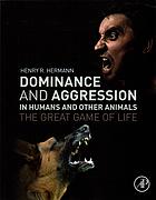 Dominance and Aggression in Humans and Other Animals: The Great Game of Life