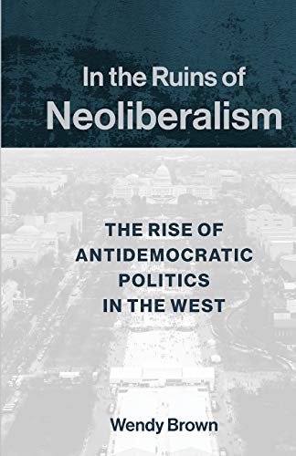 In the Ruins of Neoliberalism: The Rise of Antidemocratic Politics in the West