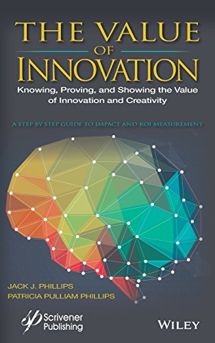The value of innovation : knowing, proving, and showing the value of innovation and creativity : a step by step guide to impact and ROI measurement