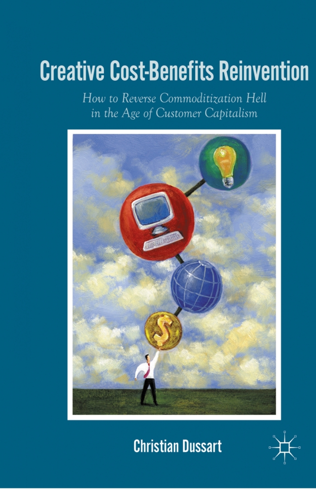 Creative Cost-Benefits Reinvention How to Reverse Commoditization Hell in the Age of Customer Capitalism 