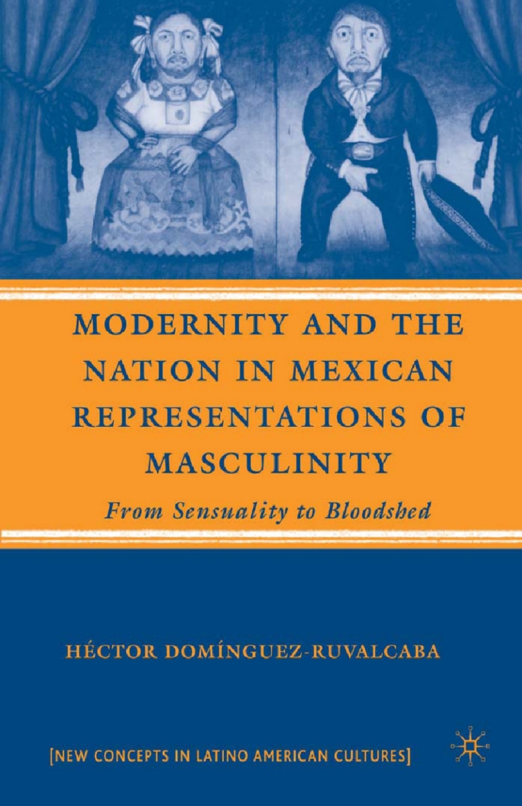 Modernity and the Nation in Mexican Representations of Masculinity From Sensuality to Bloodshed 