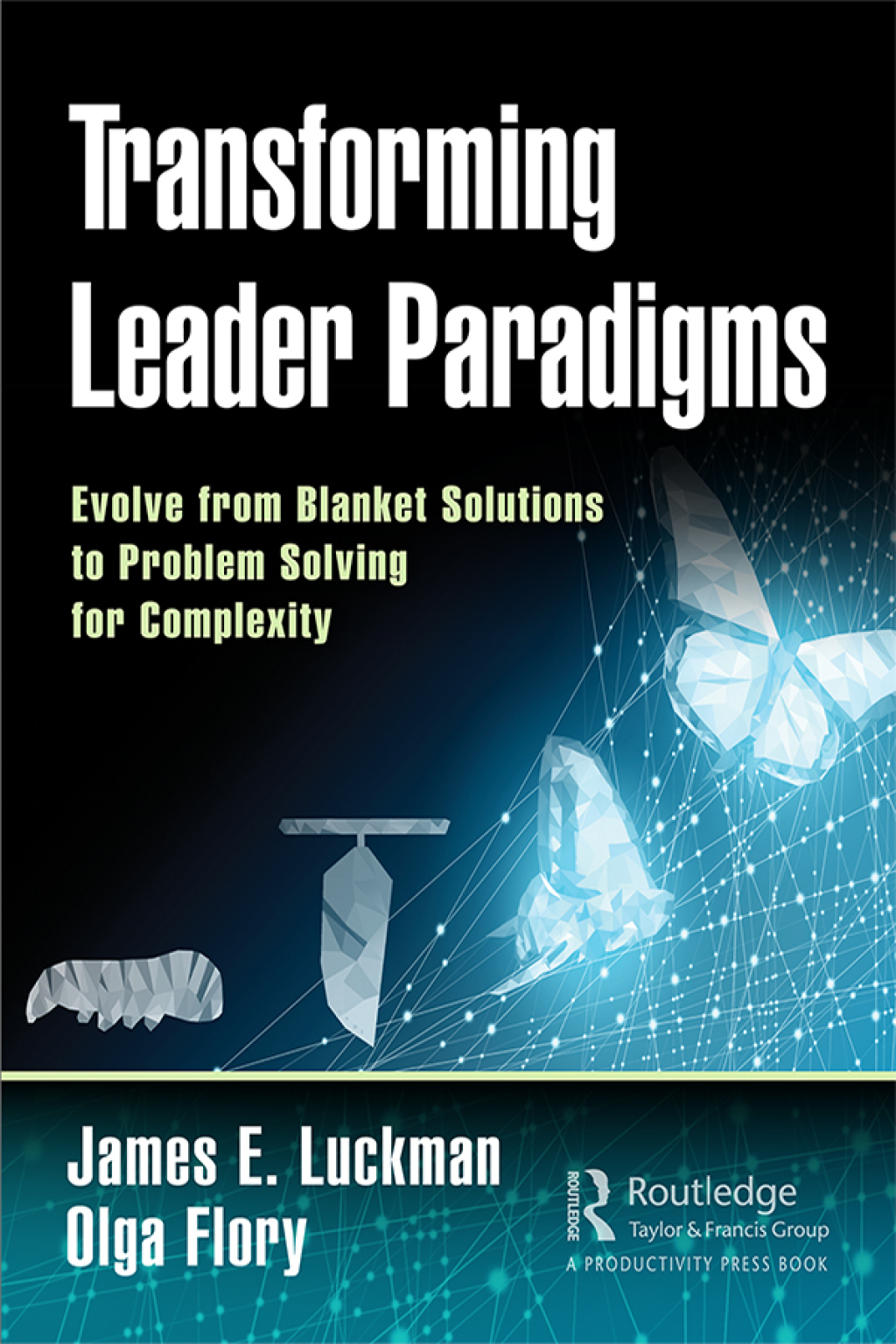Transforming Leader Paradigms Evolve from Blanket Solutions to Problem Solving for Complexity 1st Edition
