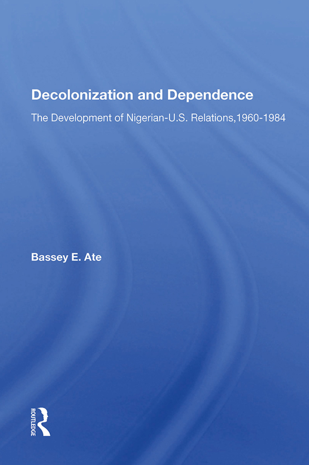 Decolonization And Dependence The Development Of Nigerian-u.s. Relations, 1960-1984 1st Edition