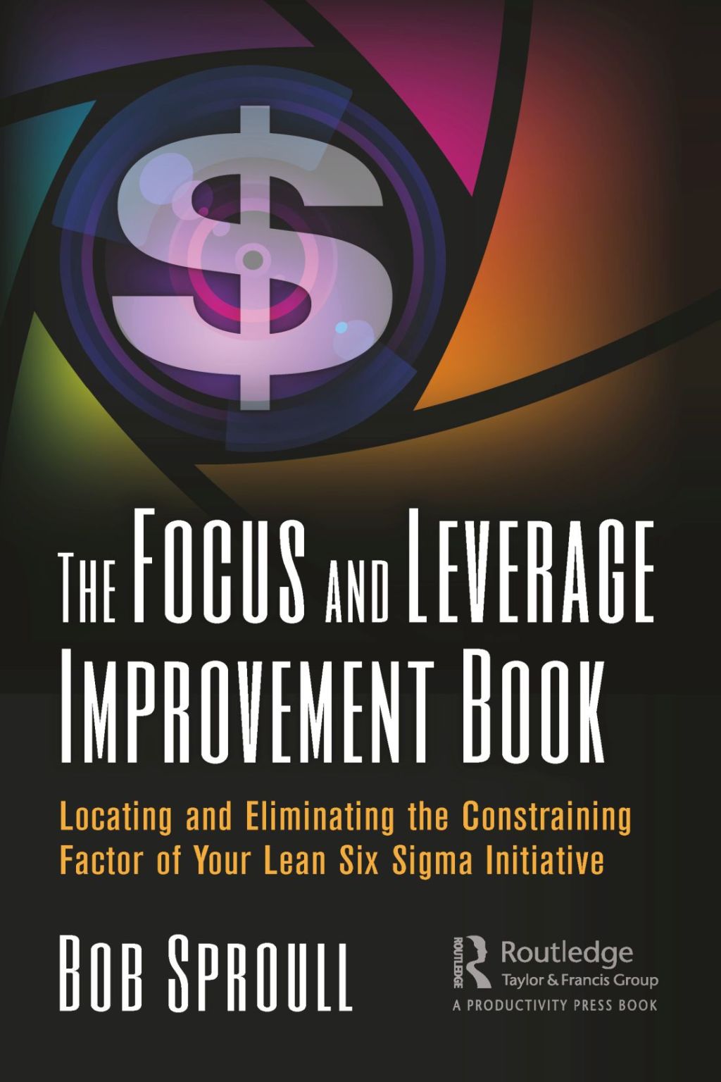 The Focus and Leverage Improvement Book Locating and Eliminating the Constraining Factor of Your Lean Six Sigma Initiative 1st Edition