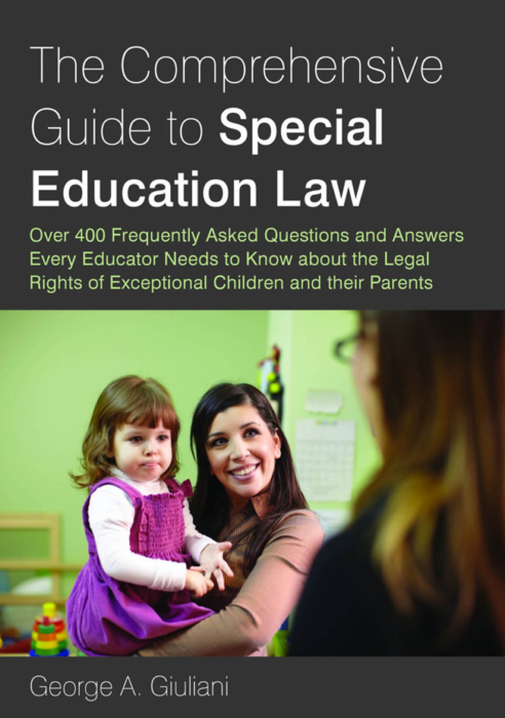 The Comprehensive Guide to Special Education Law Over 400 Frequently Asked Questions and Answers Every Educator Needs to Know about the Legal Rights of Exceptional Children and their Parents 