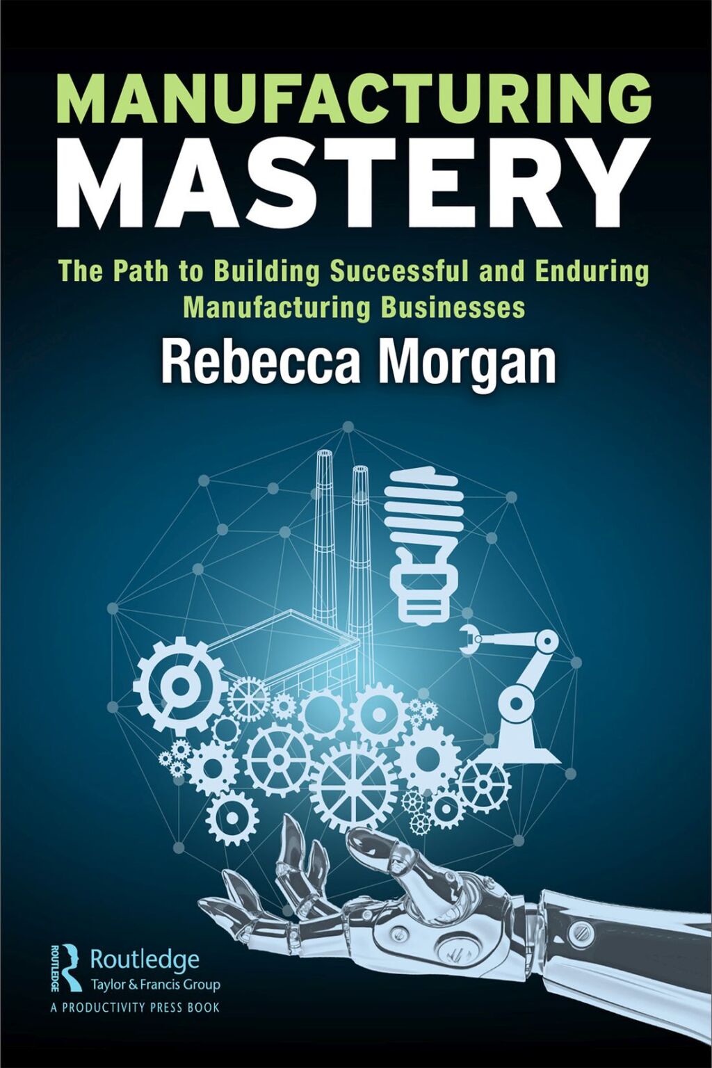 Manufacturing Mastery The Path to Building Successful and Enduring Manufacturing Businesses 1st Edition
