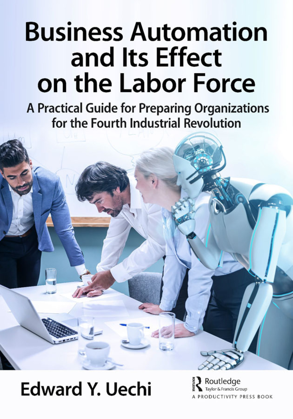 Business Automation and Its Effect on the Labor Force A Practical Guide for Preparing Organizations for the Fourth Industrial Revolution 1st Edition