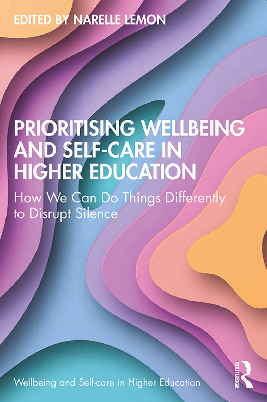 Prioritising Wellbeing and Self-Care in Higher Education How We Can Do Things Differently to Disrupt Silence 1st Edition
