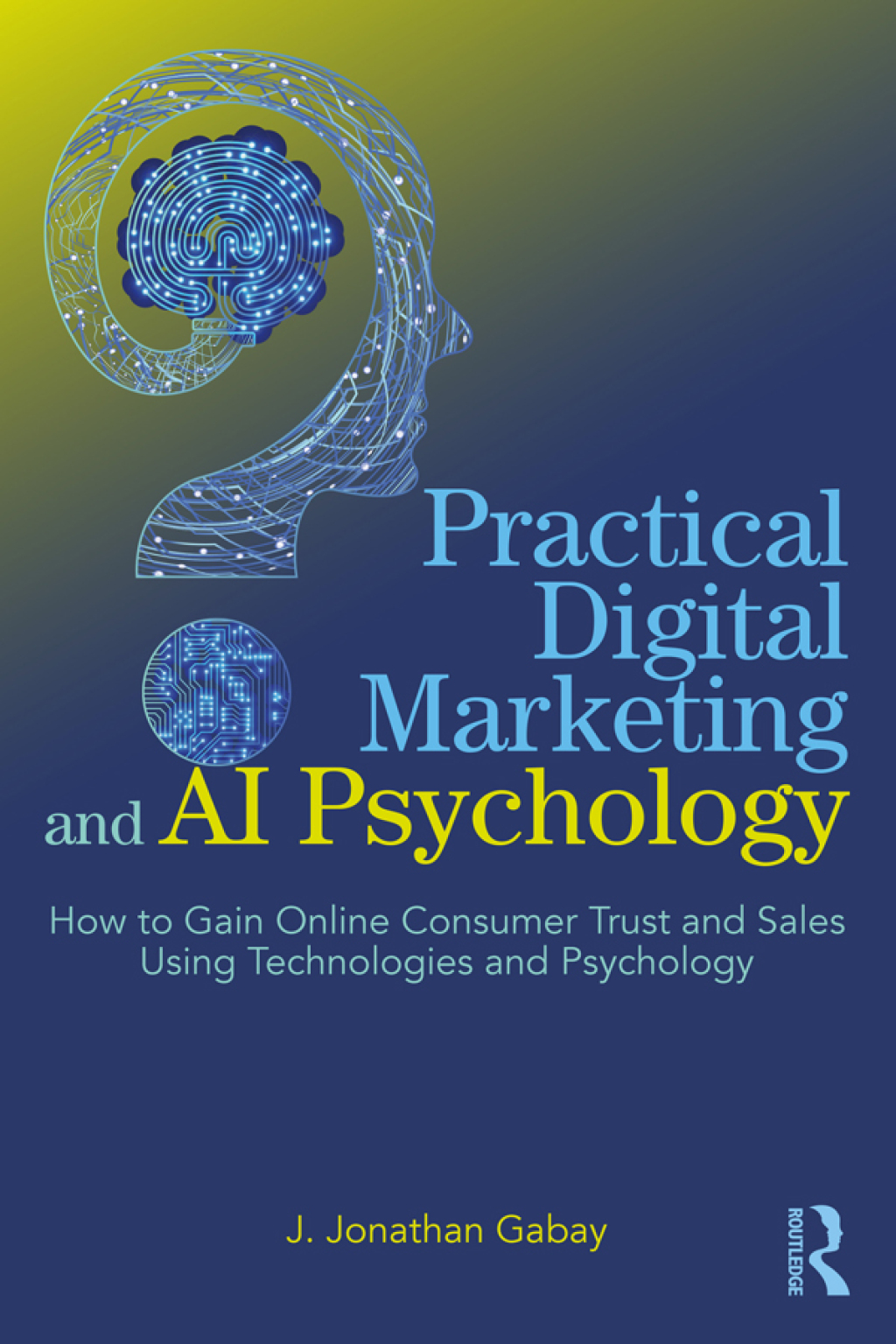 Practical Digital Marketing and AI Psychology How to Gain Online Consumer Trust and Sales Using Technologies and Psychology 1st Edition