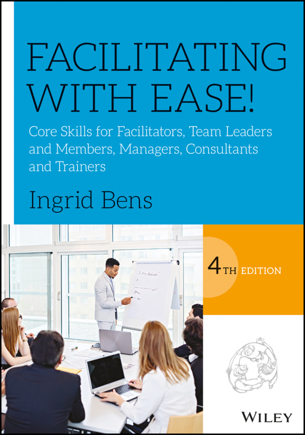 Facilitating with Ease!: Core Skills for Facilitators, Team Leaders and Members, Managers, Consultants, and Trainers 4th Edition