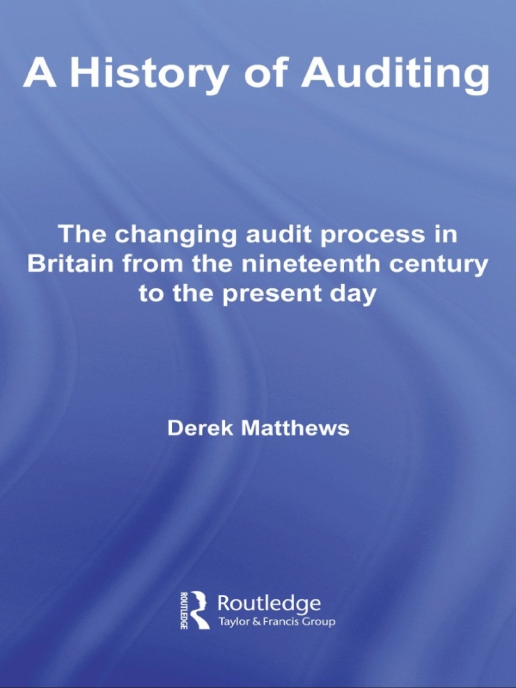 A History of Auditing The Changing Audit Process in Britain from the Nineteenth Century to the Present Day 1st Edition