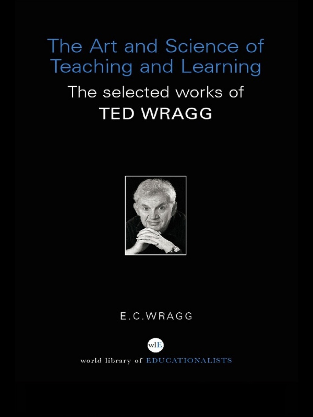 The Art and Science of Teaching and Learning The Selected Works of Ted Wragg 1st Edition