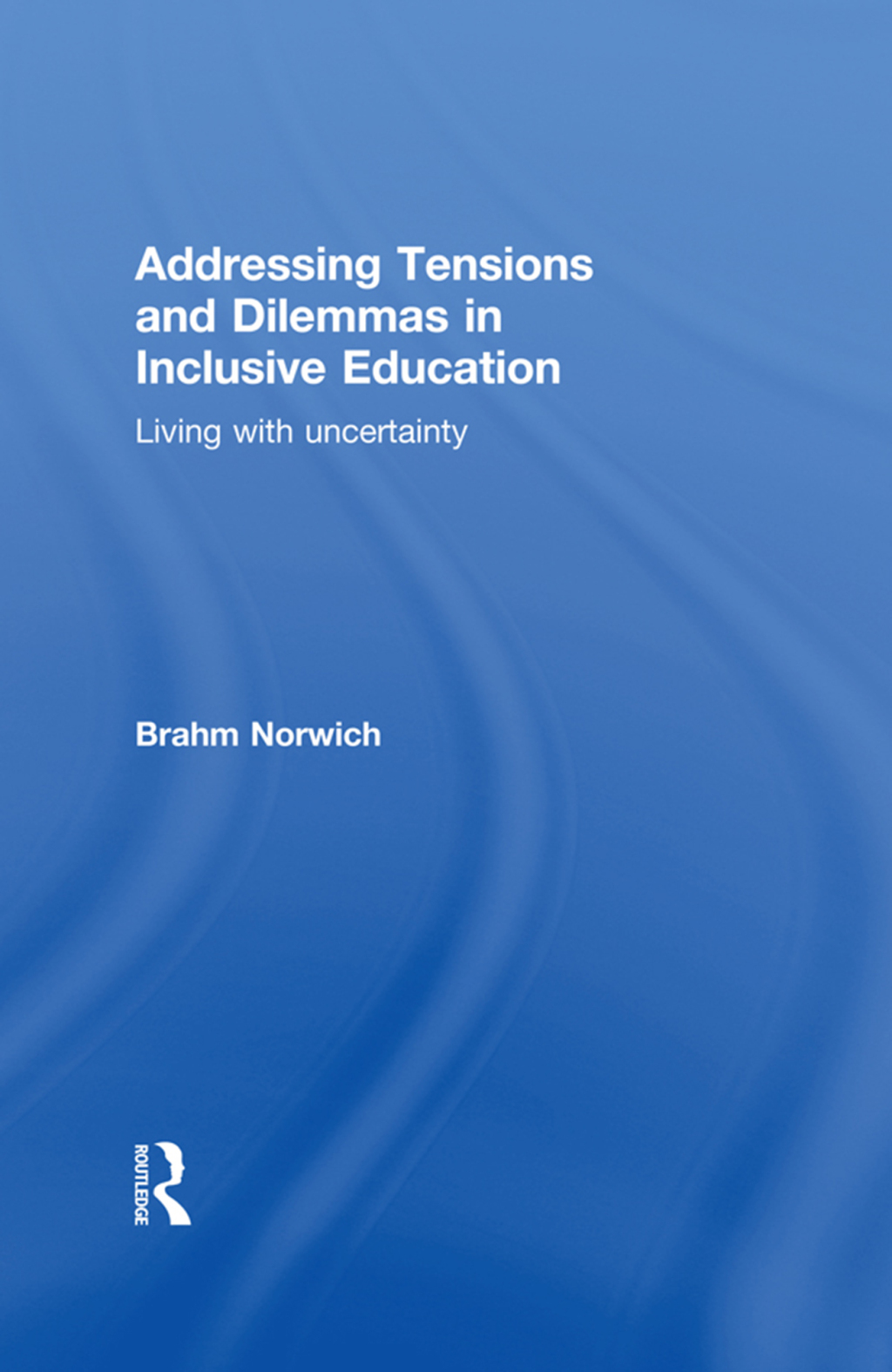 Addressing Tensions and Dilemmas in Inclusive Education Living with uncertainty 1st Edition