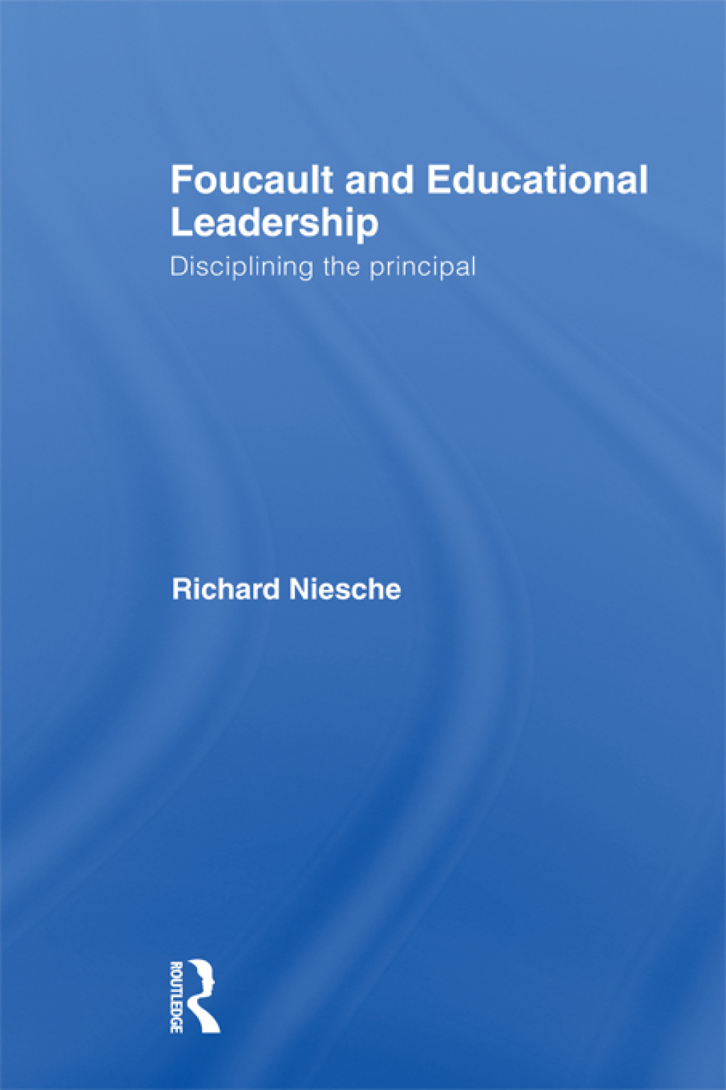 Foucault and Educational Leadership Disciplining the Principal 1st Edition