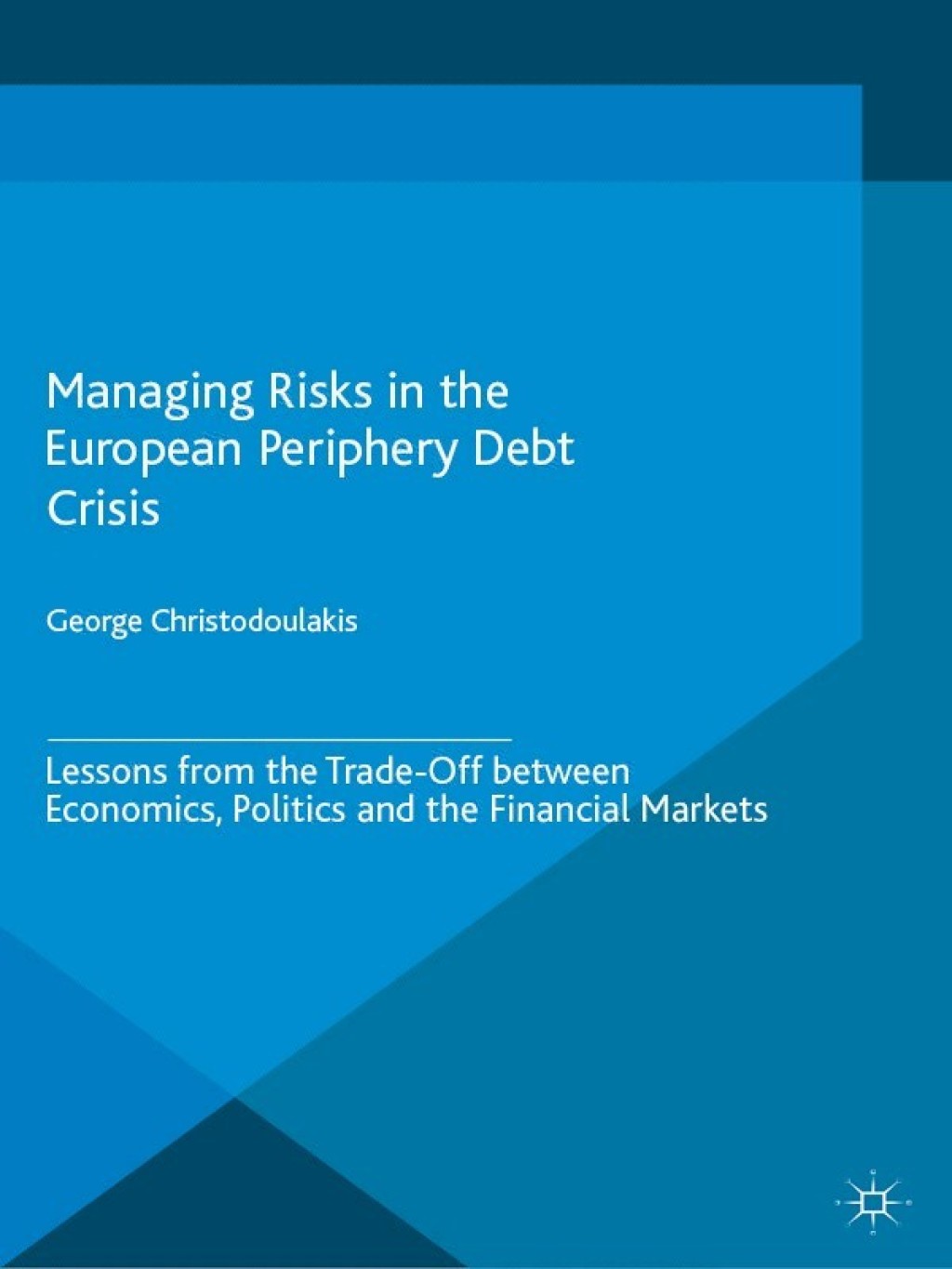 Managing Risks in the European Periphery Debt Crisis Lessons from the Trade-off between Economics, Politics and the Financial Markets 