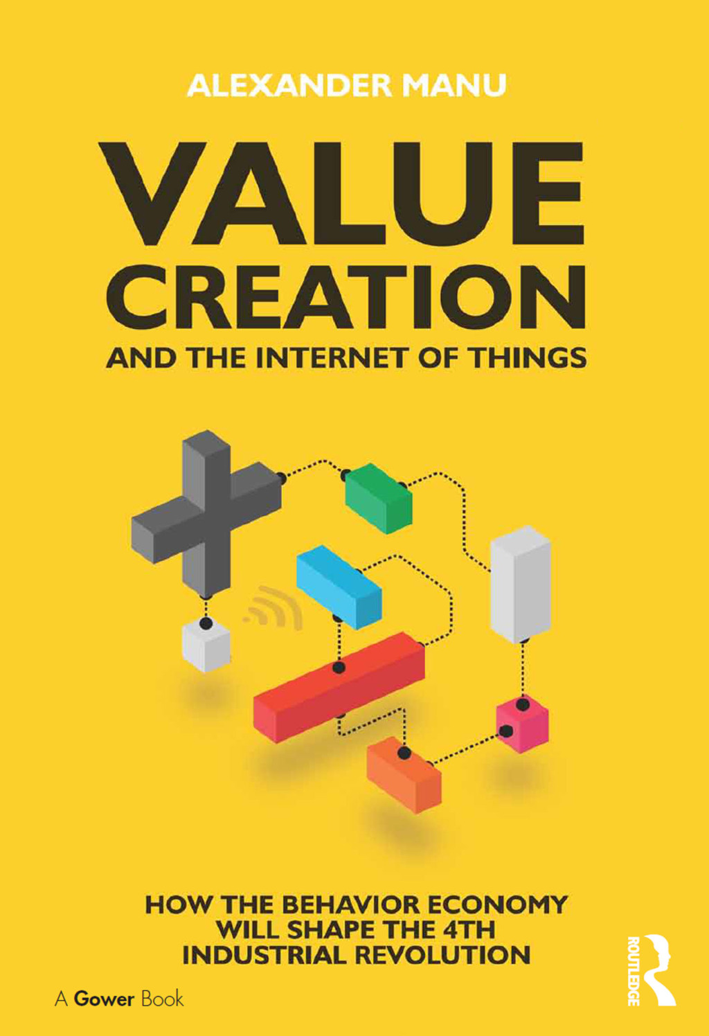 Value Creation and the Internet of Things How the Behavior Economy will Shape the 4th Industrial Revolution 1st Edition