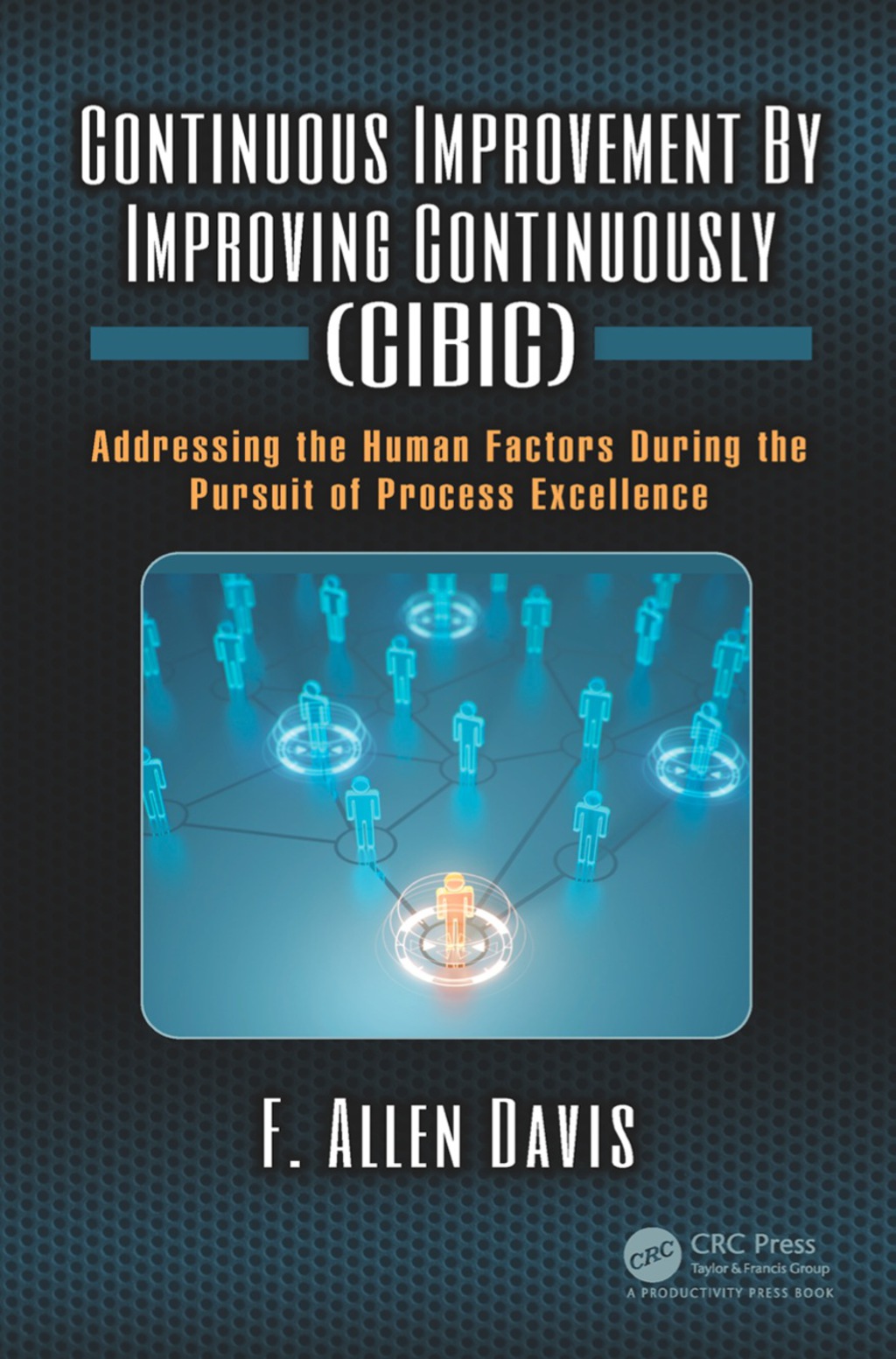 Continuous Improvement By Improving Continuously (CIBIC) Addressing the Human Factors During the Pursuit of Process Excellence 1st Edition