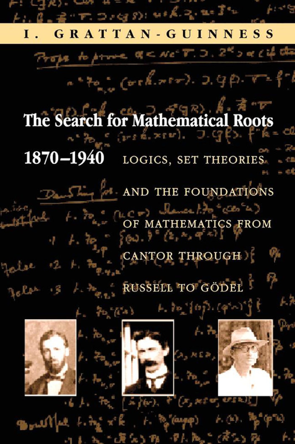 The Search for Mathematical Roots, 1870-1940 Logics, Set Theories and the Foundations of Mathematics from Cantor through Russell to GÃ¢â‚¬Å¡ÃƒÂ ÃƒÂ¶Ã¢â‚¬Å¡ÃƒÂ Ãƒâ€¡del 
