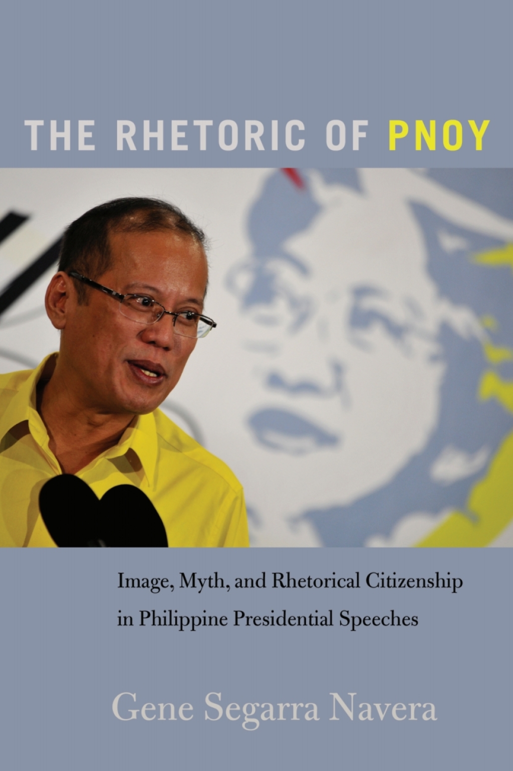 The Rhetoric of PNoy Image, Myth, and Rhetorical Citizenship in Philippine Presidential Speeches 1st Edition