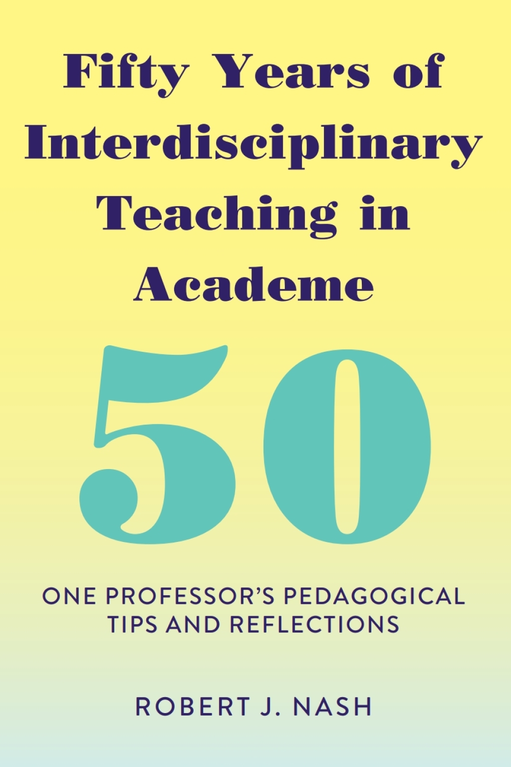 Fifty Years of Interdisciplinary Teaching in Academe One Professor's Pedagogical Tips and Reflections 1st Edition