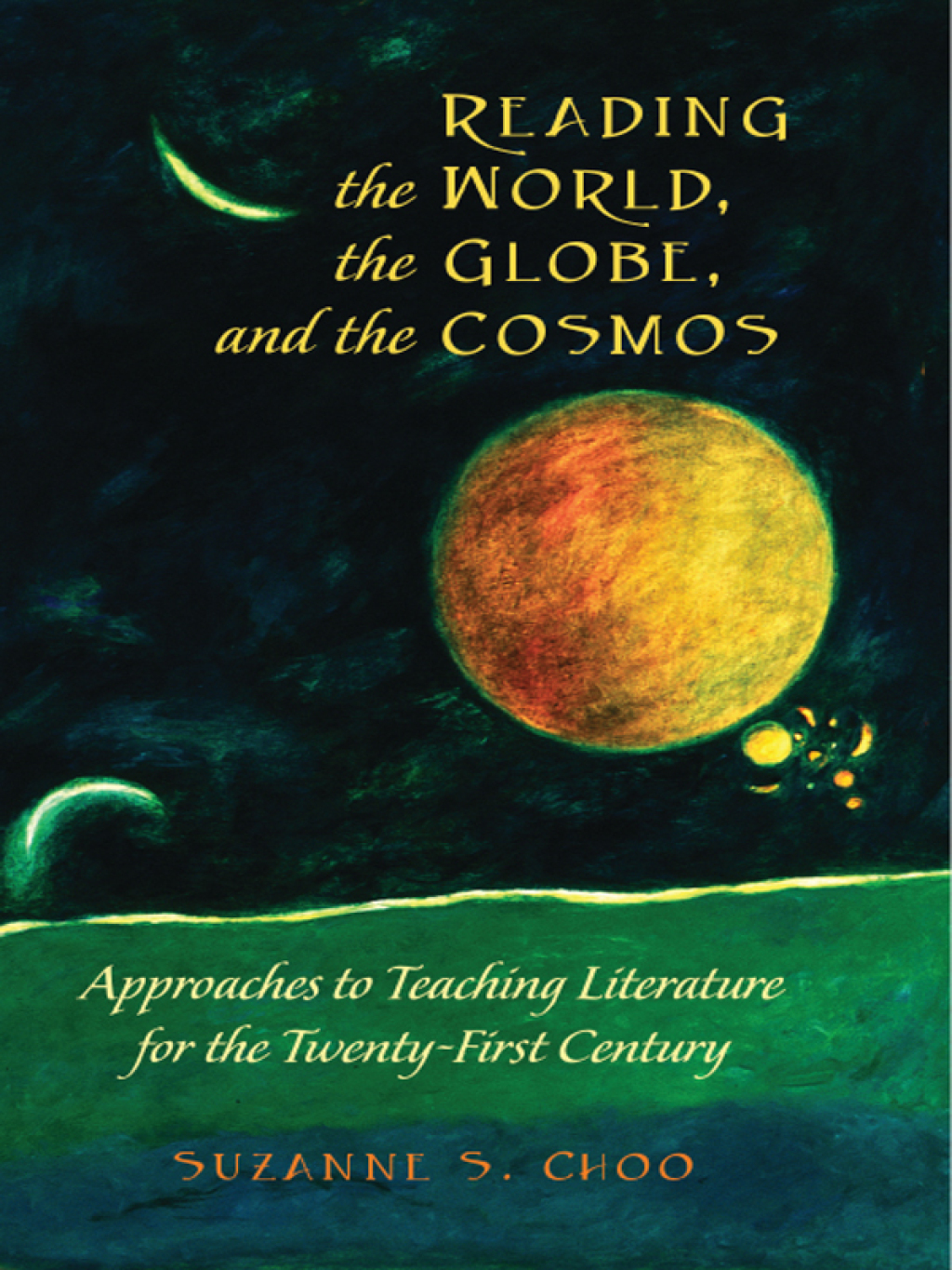 Reading the World, the Globe, and the Cosmos Approaches to Teaching Literature for the Twenty-first Century 1st Edition