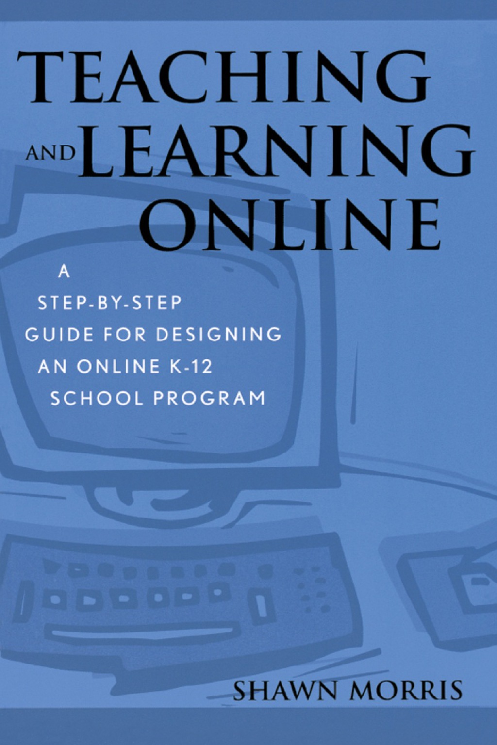 Teaching and Learning Online A Step-by-Step Guide for Designing an Online K-12 School Program 