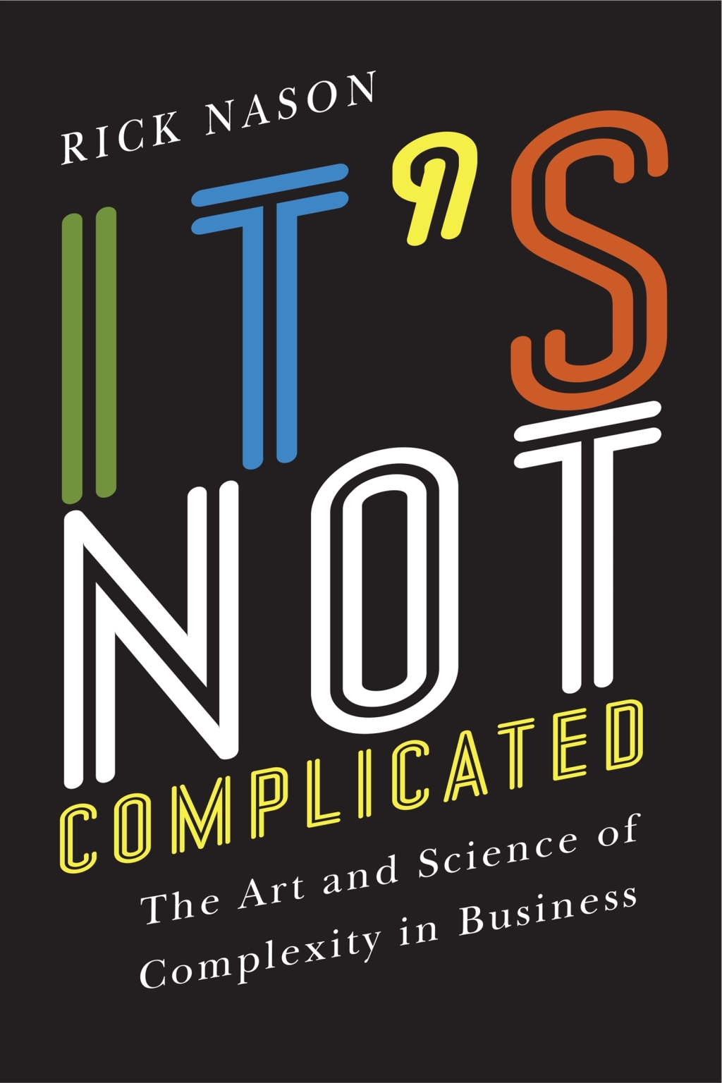 It's Not Complicated The Art and Science of Complexity in Business 1st Edition