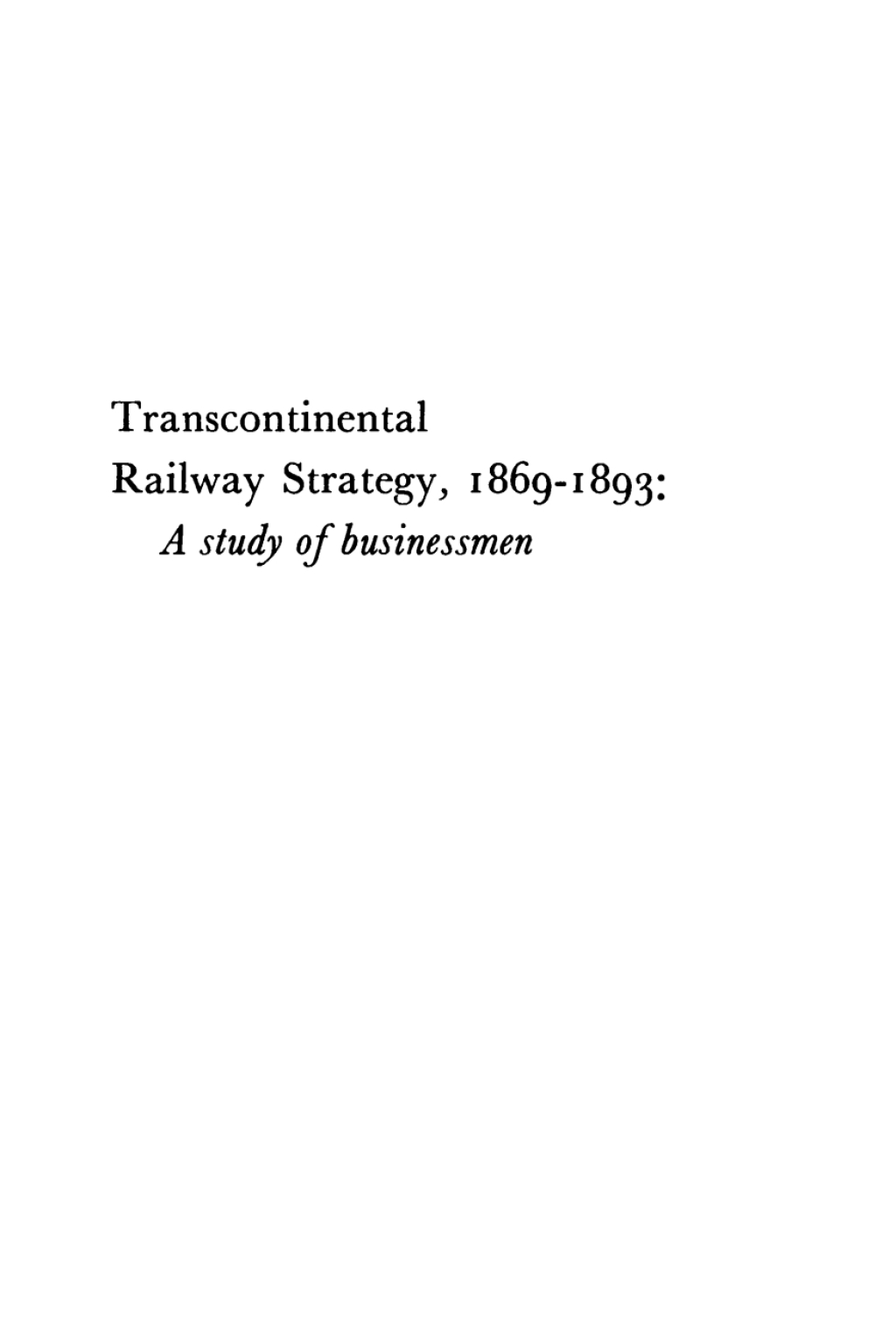 Transcontinental Railway Strategy, 1869-1893 A Study of Businessmen 