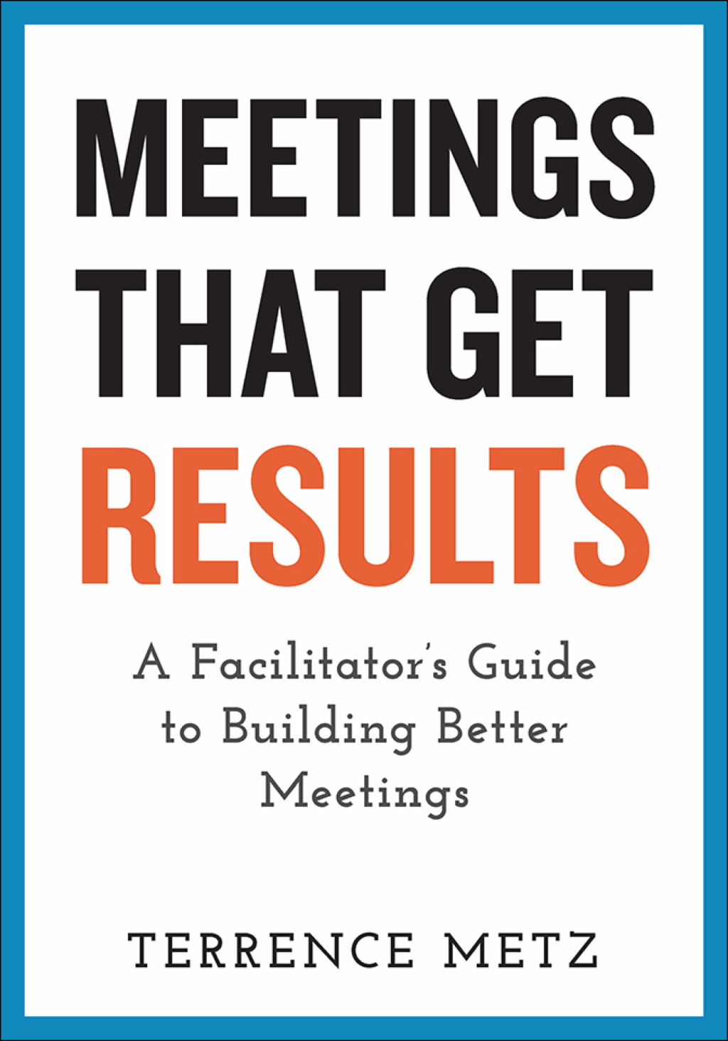 Meetings That Get Results A Facilitator's Guide to Building Better Meetings 1st Edition