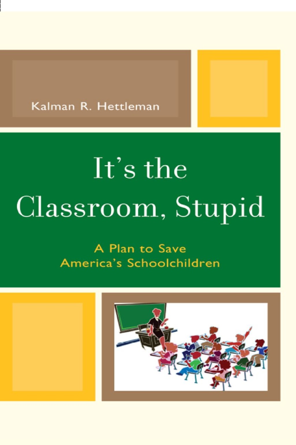 It's the Classroom, Stupid A Plan to Save America's Schoolchildren 