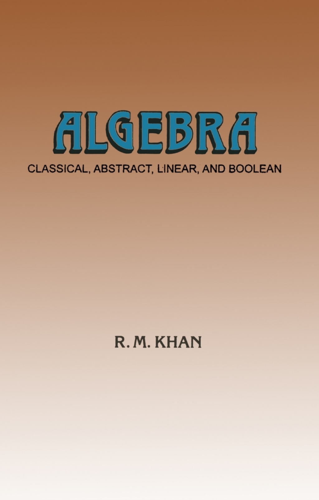Algebra: Classical, Abstract, Linear and Boolean Classical, Abstract, Linear and Boolean 