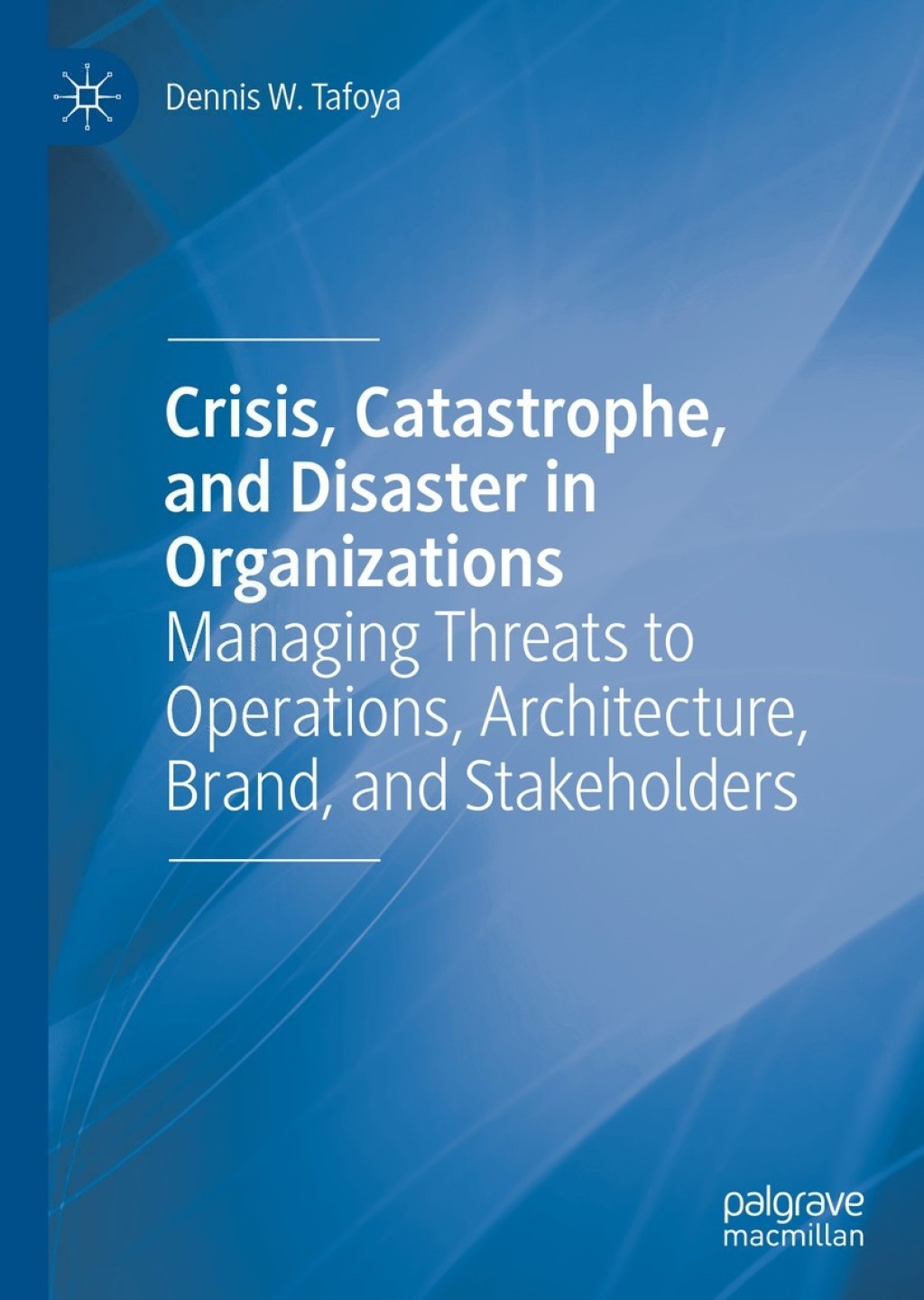 Crisis, Catastrophe, and Disaster in Organizations Managing Threats to Operations, Architecture, Brand, and Stakeholders 