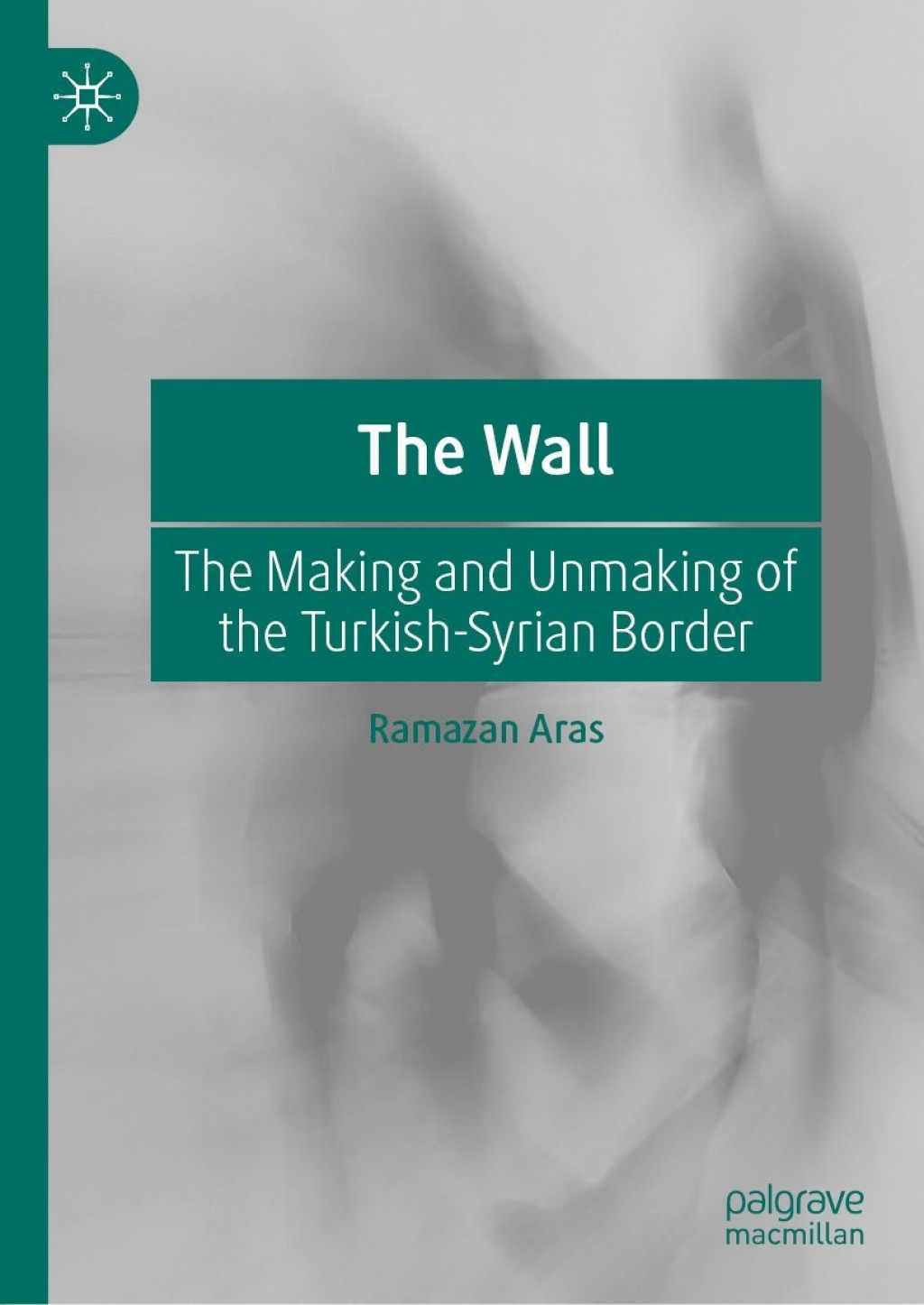 The Wall The Making and Unmaking of the Turkish-Syrian Border 