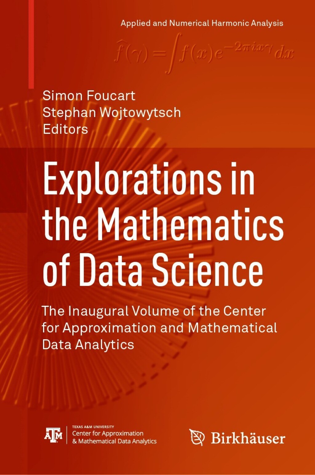 Explorations in the Mathematics of Data Science The Inaugural Volume of the Center for Approximation and Mathematical Data Analytics 
