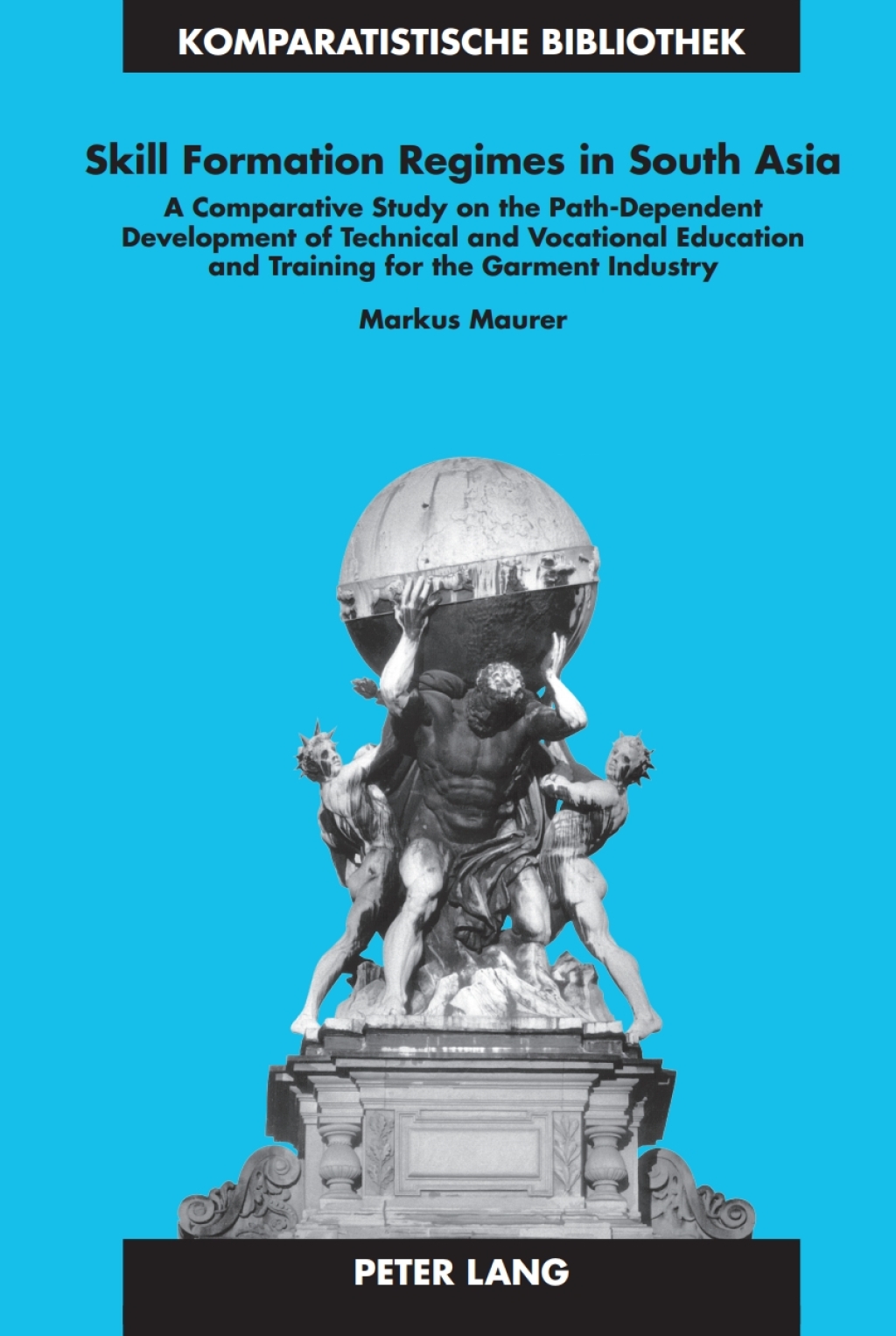 Skill Formation Regimes in South Asia A Comparative Study on the Path-Dependent Development of Technical and Vocational Education and Training for the Garment Industry 1st Edition