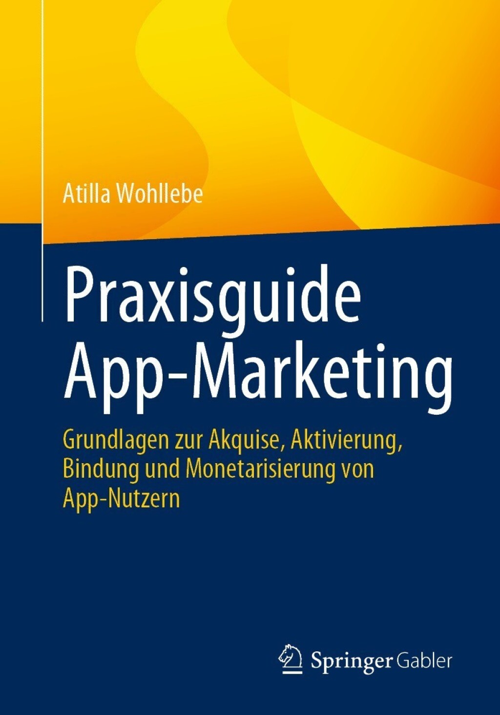 Praxisguide App-Marketing Grundlagen zur Akquise, Aktivierung, Bindung und Monetarisierung von App-Nutzern 