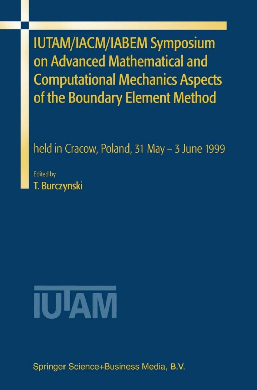 IUTAM/IACM/IABEM Symposium on Advanced Mathematical and Computational Mechanics Aspects of the Boundary Element Method held in Cracow, Poland, 31 May-3 June 1999 1st Edition