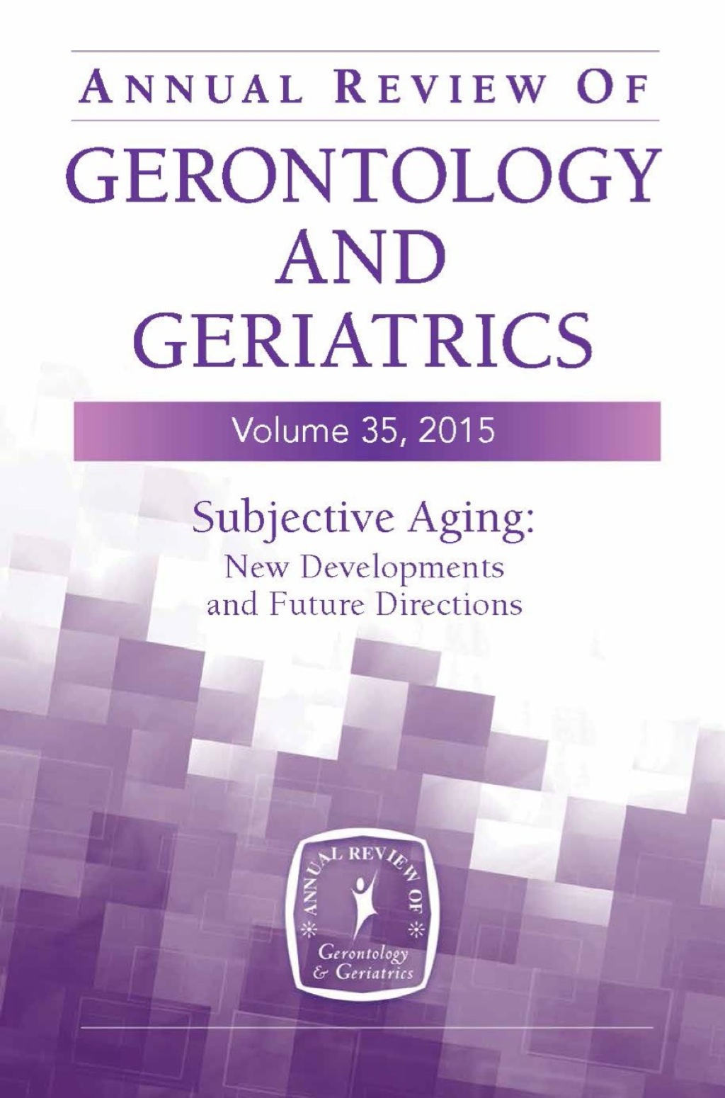 Annual Review of Gerontology and Geriatrics, Volume 35, 2015 Subjective Aging: New Developments and Future Directions 35th Edition