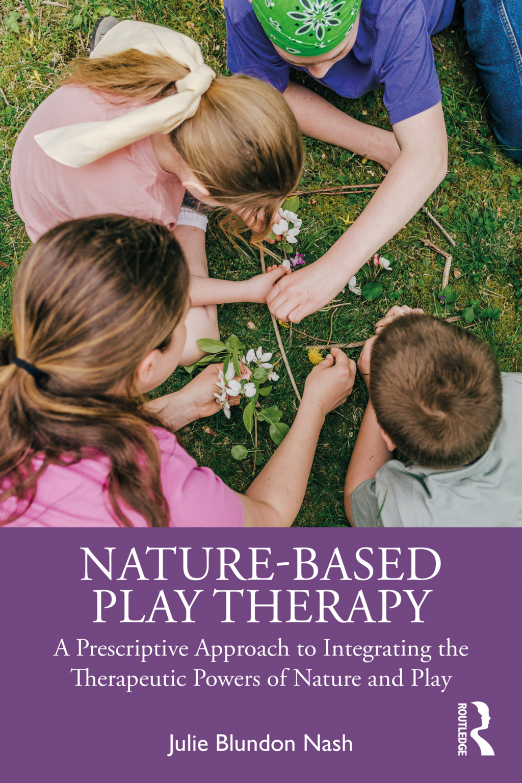 Nature-Based Play Therapy A Prescriptive Approach to Integrating the Therapeutic Powers of Nature and Play 1st Edition