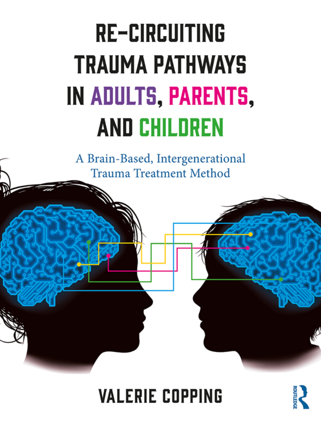 Re-Circuiting Trauma Pathways in Adults, Parents, and Children A Brain-Based, Intergenerational Trauma Treatment Method 1st Edition