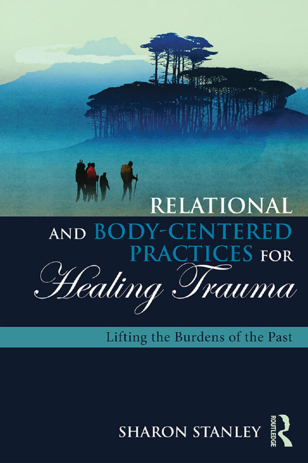 Relational and Body-Centered Practices for Healing Trauma Lifting the Burdens of the Past 1st Edition