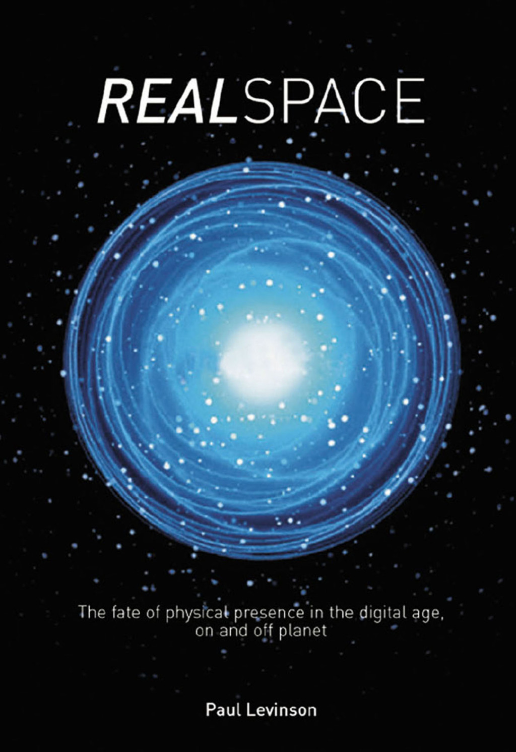 Real Space The fate of physical presence in the digital age, on and off planet 1st Edition