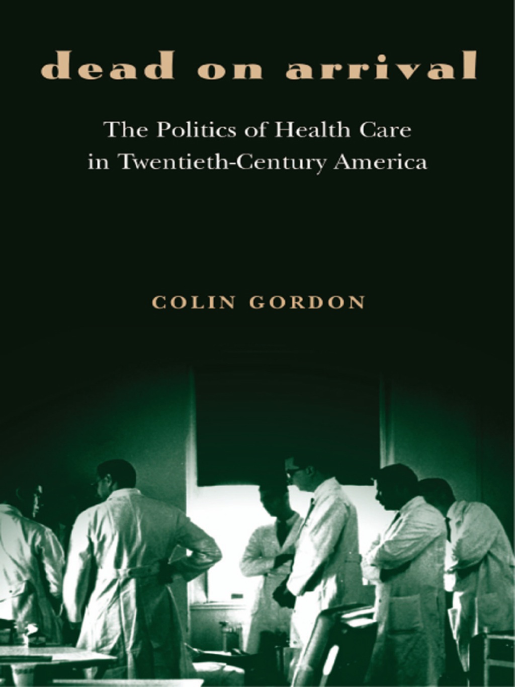 Dead on Arrival The Politics of Health Care in Twentieth-Century America 
