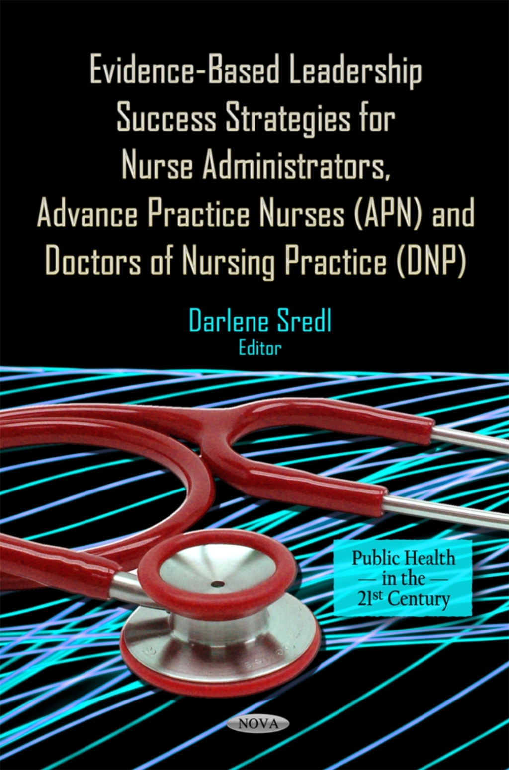 Evidence-Based Leadership Success Strategies for Nurse Administrators, Advance Practice Nurses (APN), and Doctors of Nursing Practice (DNP) 