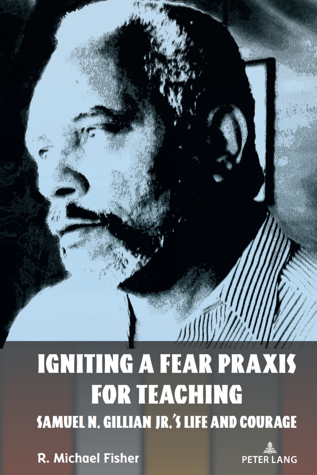 Igniting a Fear Praxis for Teaching Samuel N. Gillian Jr.Ã¢â‚¬â„¢s Life and Courage 1st Edition