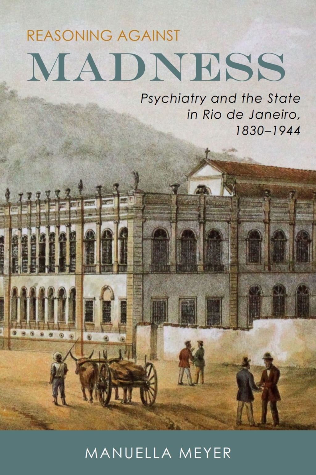 Reasoning against Madness Psychiatry and the State in Rio de Janeiro, 1830-1944 1st Edition
