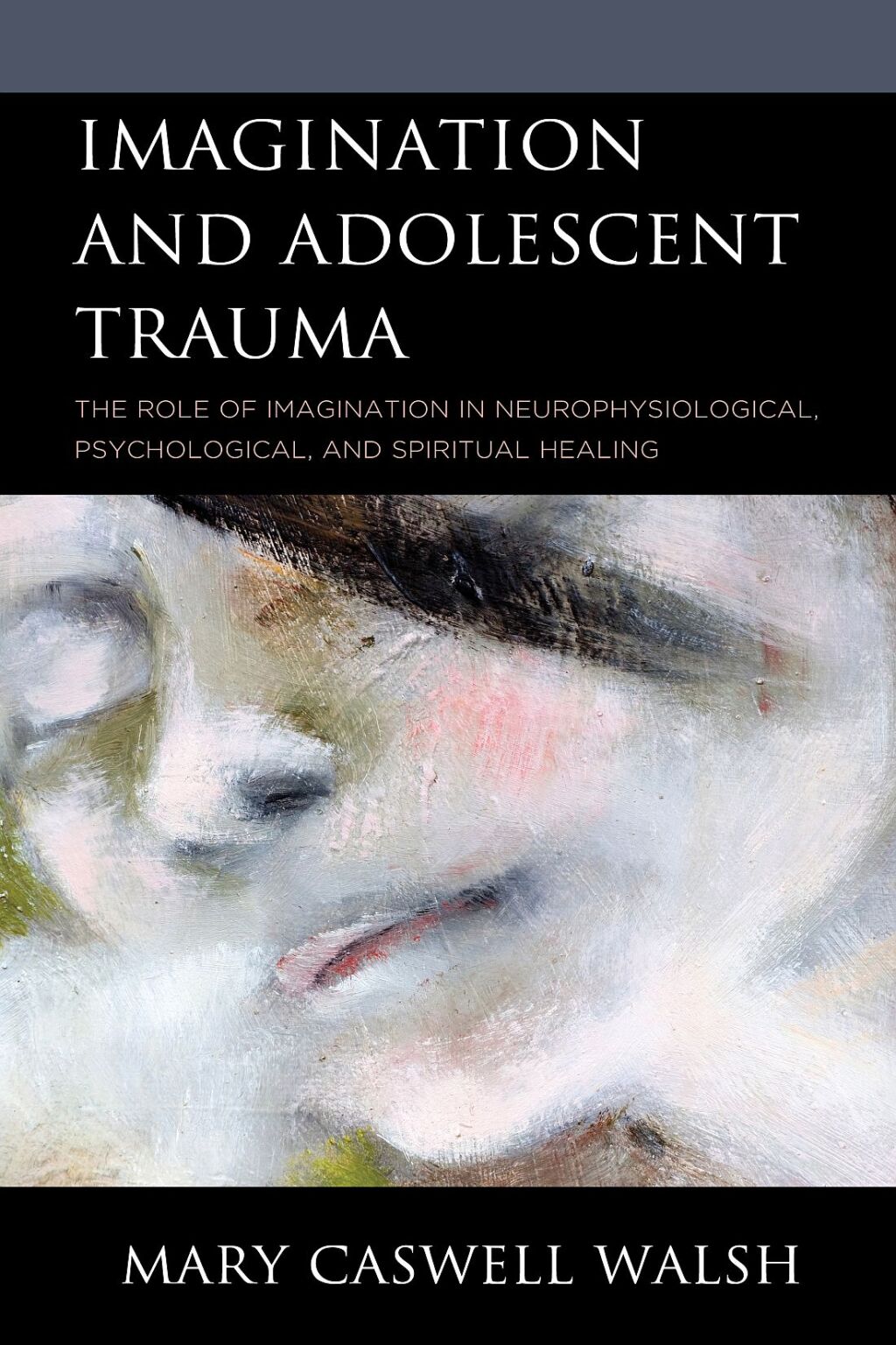 Imagination and Adolescent Trauma The Role of Imagination in Neurophysiological, Psychological, and Spiritual Healing 