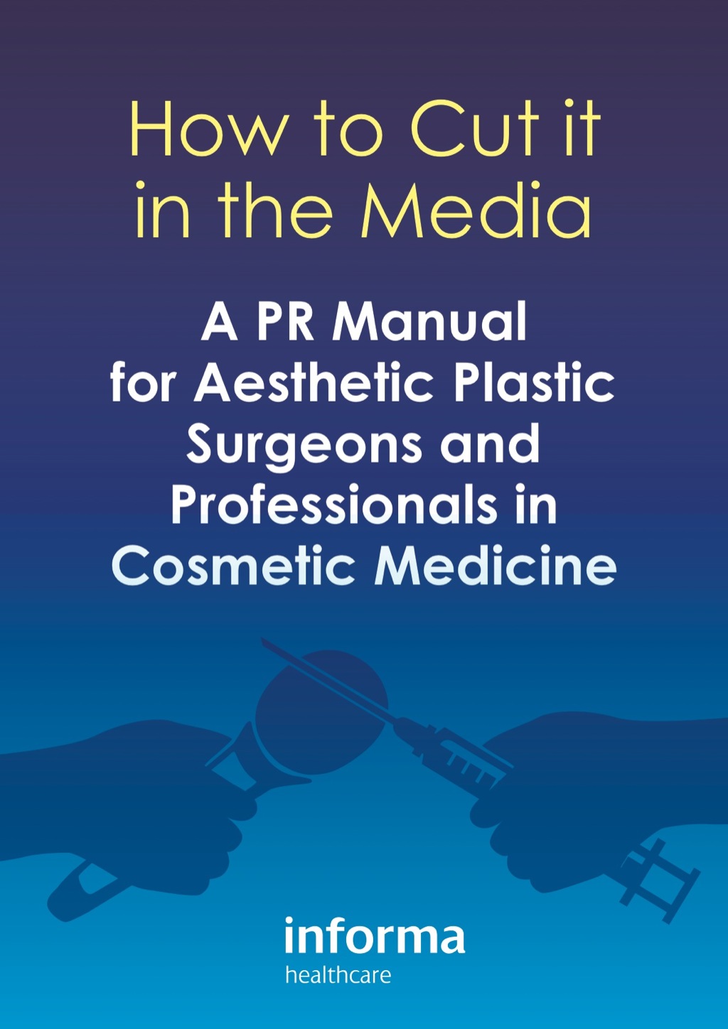 How to Cut it in the Media A PR Manual for Aesthetic Plastic Surgeons and Professionals in Cosmetic Medicine 1st Edition